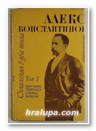 СЪЧИНЕНИЯ В ДВА ТОМА, Том 1 - БАЙ ГАНЮ; ПЪТЕПИСИ; РАЗКАЗИ; ОЧЕРКИ, АЛЕКО КОНСТАНТИНОВ, София 1974 г.