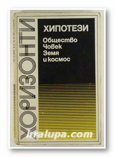 ХИПОТЕЗИ - ОБЩЕСТВО, ЧОВЕК, ЗЕМЯ И КОСМОС - ПОЛЕМИЧНИ СТАТИИ ЗА ВЕРОЯТНИТЕ ПОСЛЕДИЦИ ОТ РАЗВИТИЕТО НА СЪВРЕМЕННАТА НАУКА, София 1981 г.