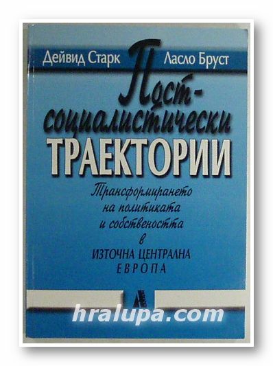 ПОСТСОЦИАЛИСТИЧЕСКИ ТРАЕКТОРИИ - ТРАНСФОРМИРАНЕТО НА ПОЛИТИКАТА И СОБСТВЕНОСТТА В ИЗТОЧНА ЦЕНТРАЛНА ЕВРОПА, ДЕЙВИД СТАРК, ЛАСЛО БРУСТ