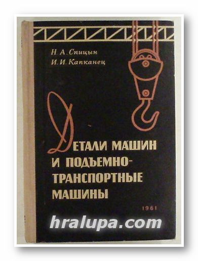 ДЕТАЛИ МАШИН И ПОДЬЕМНО ТРАНСПОРТНЫЕ МАШИНЫ, НИКОЛАЙ АЛЕКСАНДРОВИЧ СПИЦЬIН, ИВАН ИВАНОВИЧ КАПКАНЕЦ, Москва 1961 г.