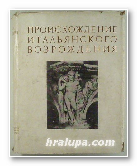 ПРОИЗХОЖДЕНИЕ ИТАЛЬЯНСКОГО ВОЗРОЖДЕНИЯ, ВИКТОР НИКИТИЧ ЛАЗАРЕВ, Том І- ИСКУССТВО ПРОТОРЕНЕССАНСА, Москва 1956 г.