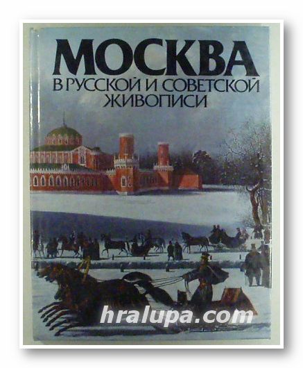 МОСКВА В РУССКОЙ И СОВЕТСКОЙ ЖИВОПИСИ, А. П. ГУСАРОВА, Москва 1987 г.