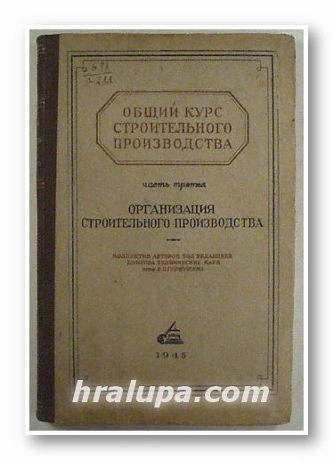 ОБЩИЙ КУРС СТРОИТЕЛЬНОГО ПРОИЗВОДСТВА, Часть третья, ОРГАНИЗАЦИЯ СТРОИТЕЛЬНОГО ПРОИЗВОДСТВА, Коллектив, Москва 1945 г.