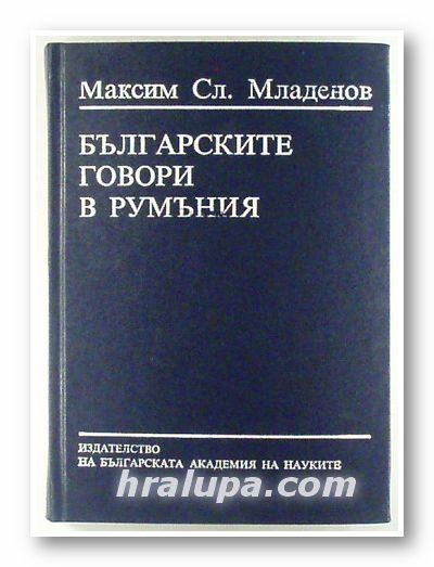 БЪЛГАРСКИТЕ ГОВОРИ В РУМЪНИЯ, МАКСИМ СЛ. МЛАДЕНОВ, София 1993 г.