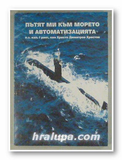 ПЪТЯТ МИ КЪМ МОРЕТО И АВТОМАТИЗАЦИЯТА, о.з. кап. І ранг, ХРИСТО ДИМИТРОВ ХРИСТОВ, София 2004 г.