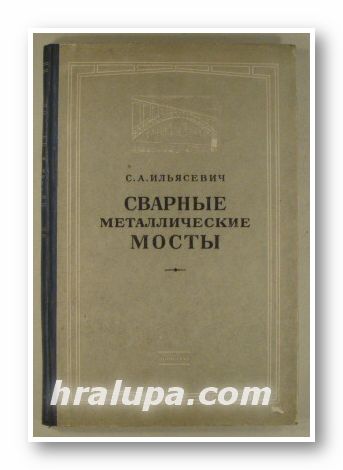 СВАРНЫЕ МЕТАЛЛИЧЕСКИЕ МОСТЫ, Проф. С. А. ИЛЬЯСЕВИЧ, Москва 1952 г.