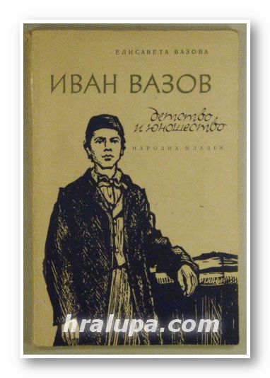 ИВАН ВАЗОВ - ДЕТСТВО И ЮНОШЕСТВО, ЕЛИСАВЕТА КОНСУЛОВА-ВАЗОВА, София 1965 г.