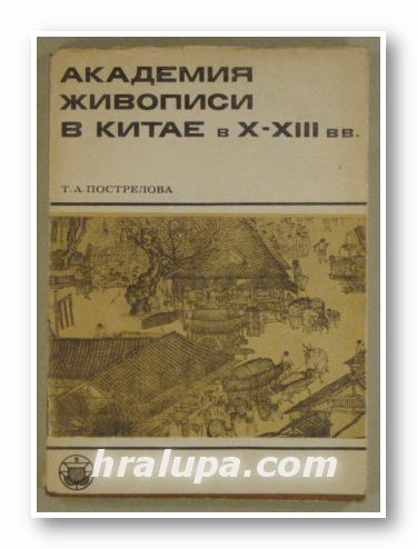 АКАДЕМИЯ ЖИВОПИСИ В КИТАЕ В Х-ХІІІ В., Т. А. ПОСТРЕЛОВА, Москва 1976 г.