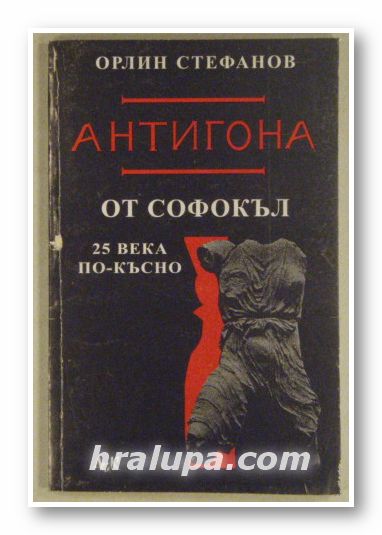 АНТИГОНА ОТ СОФОКЪЛ-25 ВЕКА ПО-КЪСНО, ОРЛИН СТЕФАНОВ, София 1999 г.