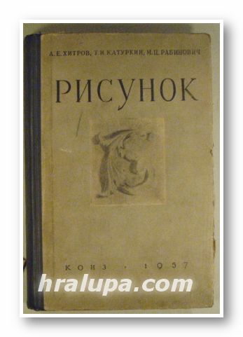 РИСУНОК(УЧЕБНОЕ ПОСОБИЕ), А. Е. ХИТРОВ, Т. И. КАТУРКИН, М. Ц. РАБИНОВИЧ, Москва 1957 г.