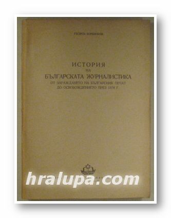 ИСТОРИЯ НА БЪЛГАРСКАТА ЖУРНАЛИСТИКА ОТ ЗАРАЖДАНЕТО НА БЪЛГАРСКИЯ ПЕЧАТ ДО ОСВОБОЖДЕНИЕТО ПРЕЗ 1878, ГЕОРГИ БОРШУКОВ, София 1957 г.
