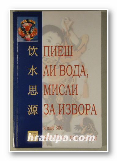 ПИЕШ ЛИ ВОДА, МИСЛИ ЗА ИЗВОРА И ОЩЕ 300 КИТАЙСКИ ПОГОВОРКИ, Състав. ЕВЕЛИНА ВАЦЕВА, София 2003 г.