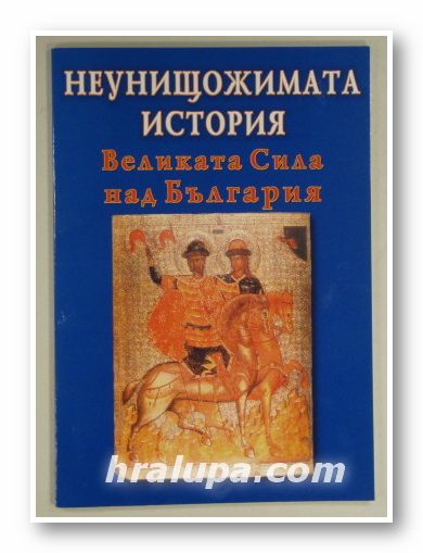 НЕУНИЩОЖИМАТА ИСТОРИЯ, ВЕЛИКАТА СИЛА НАД БЪЛГАРИЯ, БОРИСЛАВ ИВАНОВ, София 2001 г.