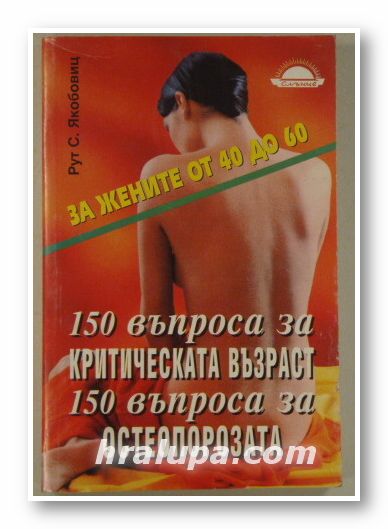 ЗА ЖЕНИТЕ ОТ 40 ДО 60-150 ВЪПРОСА ЗА КРИТИЧЕСКАТА ВЪЗРАСТ, 150 ВЪПРОСА ЗА ОСТЕОПОРОЗАТА, РУТ С. ЯКОБИЦ, София 1996 г.