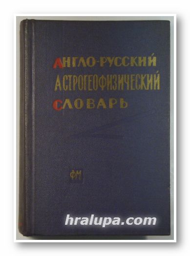 АНГЛО-РУССКИЙ АСТРОГЕОФИЗИЧЕСКИЙ СЛОВАРЬ, Состав. Н. Ф. ТРИФОНОВА, З. Д. ЧЕКУЛАЕВА, ENGLISH-RUSSIAN ASTRONOMICAL AND GEOPHYSICAL DICTIONARY, Москва 1962 г.