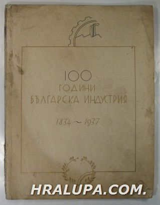 100 ГОДИНИ БЪЛГАРСКА ИНДУСТРИЯ,  1834-1937 г., ред. комитет, В. НИКОЛОВЪ, АТ. Д. АТАНАСОВЪ, Инж. Г. НАУМОВЪ, София 1937 г.
