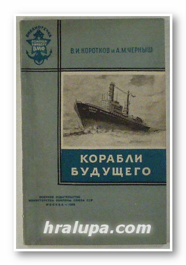 КОРАБЛИ БУДУЩЕГО - АТОМОХОДЫ, В. И. КОРОТКОВ, А. М. ЧЕРНЬIШ, Москва 1959 г.