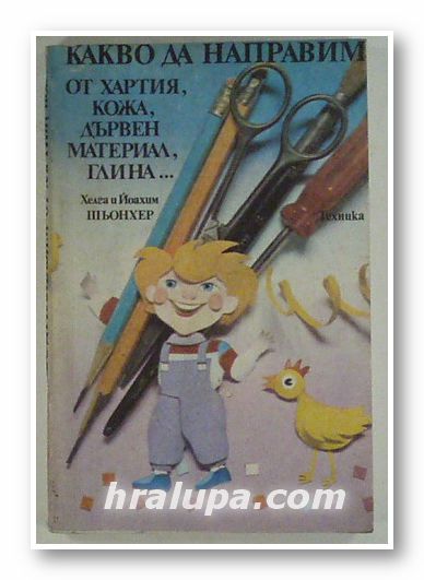 КАКВО ДА НАПРАВИМ ОТ ХАРТИЯ, КОЖА, ДЪРВЕН МАТЕРИАЛ, ГЛИНА, ХЕЛГА И ЙОАХИМ ШЬОНХЕР, София 1988 г.