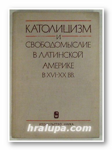 КАТОЛИЦИЗМ И СВОБОДОМИСЛИЕ В ЛАТИНСКОЙ АМЕРИКЕ В ХVІ-ХХ В., Ред. Э. Г. АЛЕКСАНДРЕНКОВ, В. М. ГОНЧАРОВ, Н. Н. ПОТАШИНСКАЯ, Москва 1980 г.