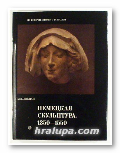 НЕМЕЦКАЯ СКУЛЬПТУРА 1350-1550, МИХАИЛ ЯКОВЛЕВИЧ ЛИБМАН, Москва 1980 г.