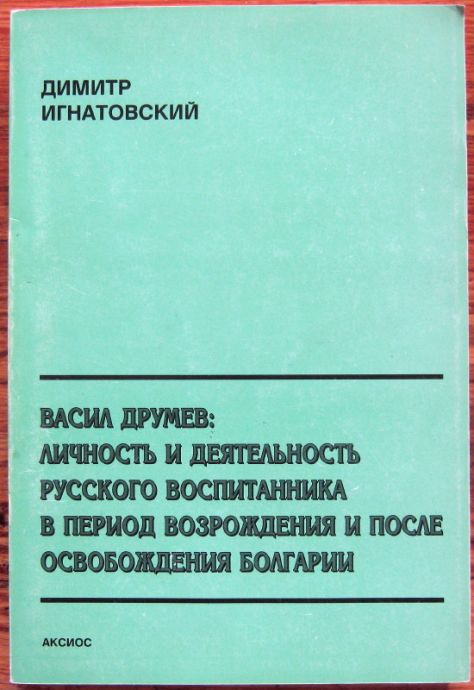 ВАСИЛ ДРУМЕВ: ЛИЧНОСТЬ И ДЕЯТЕЛЬНОСТЬ РУССКОГО ВОСПИТАННИКА В ПЕРИОД ВОЗРОЖДЕНИЯ И ПОСЛЕ ОСВОБОЖДЕНИЯ БОЛГАРИИ, ДИМИТР ИГНАТОВСКИЙ, 2004