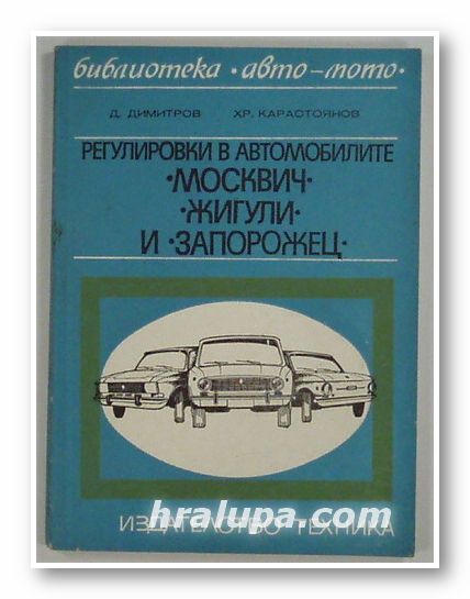 РЕГУЛИРОВКИ В АВТОМОБИЛИТЕ - МОСКВИЧ, ЖИГУЛИ И ЗАПОРОЖЕЦ, Д. ДИМИТРОВ, ХР. КАРАСТОЯНОВ, София 1978 г.