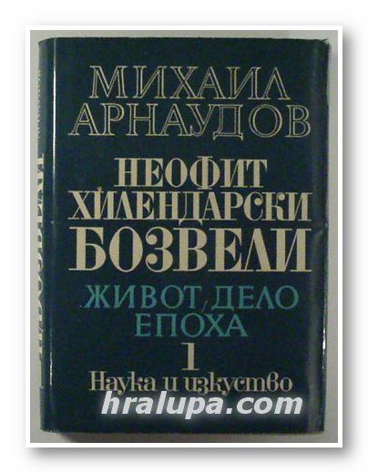 НЕОФИТ, ХИЛЕНДАРСКИ, БОЗВЕЛИ- ЖИВОТ, ДЕЛО, ЕПОХА, МИХАИЛ АРНАУДОВ, Том 1, София 1971 г.